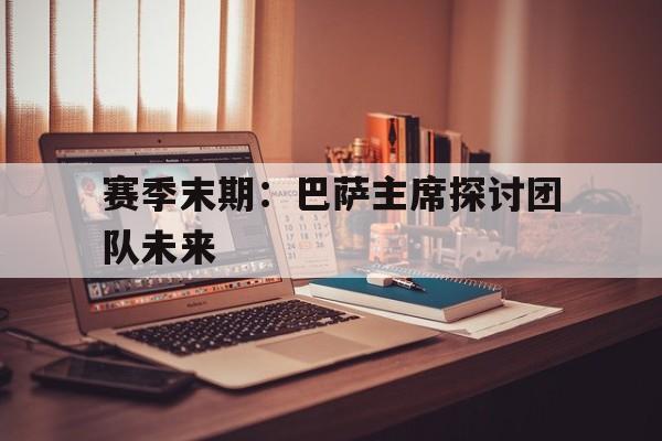 -包含赛季末期：巴萨主席探讨团队未来的词条