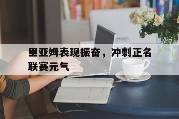 im电游官方网站-里亚姆表现振奋，冲刺正名联赛元气